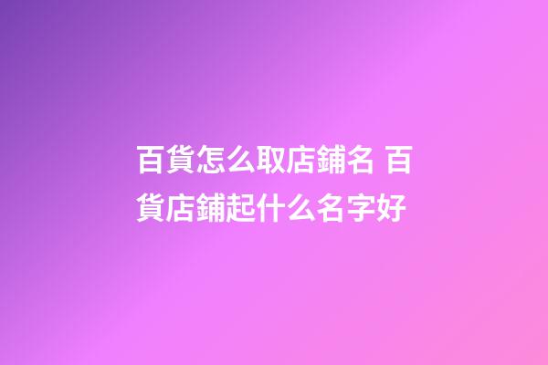 百貨怎么取店鋪名 百貨店鋪起什么名字好-第1張-店鋪起名-玄機(jī)派